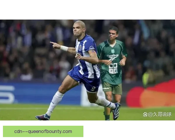 佩佩四十岁高龄仍征战欧冠淘汰赛展现传奇精神与不老韧劲